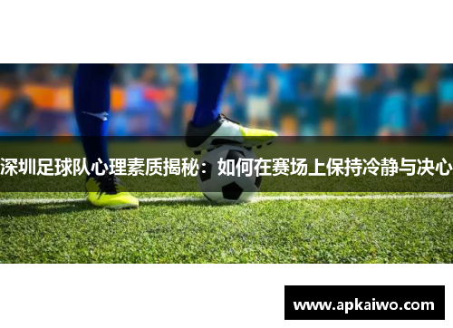 深圳足球队心理素质揭秘：如何在赛场上保持冷静与决心
