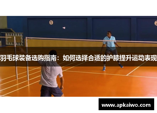羽毛球装备选购指南：如何选择合适的护膝提升运动表现