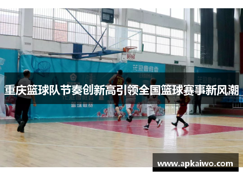 重庆篮球队节奏创新高引领全国篮球赛事新风潮