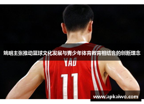 姚明主张推动篮球文化发展与青少年体育教育相结合的创新理念