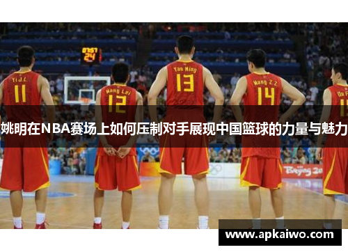 姚明在NBA赛场上如何压制对手展现中国篮球的力量与魅力