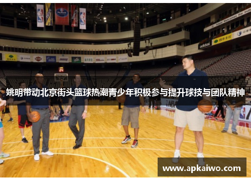 姚明带动北京街头篮球热潮青少年积极参与提升球技与团队精神