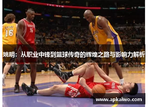 姚明：从职业中锋到篮球传奇的辉煌之路与影响力解析