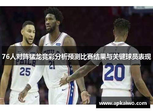76人对阵猛龙竞彩分析预测比赛结果与关键球员表现