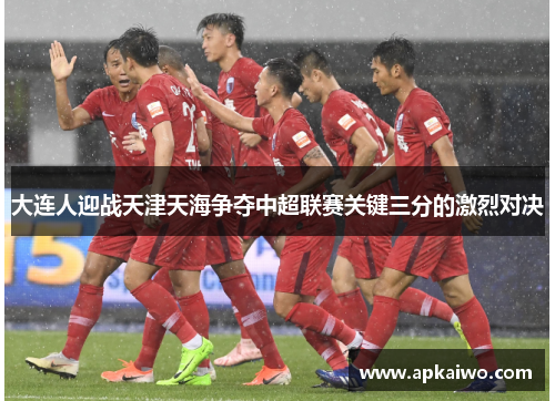 大连人迎战天津天海争夺中超联赛关键三分的激烈对决