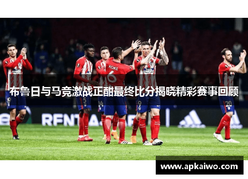 布鲁日与马竞激战正酣最终比分揭晓精彩赛事回顾