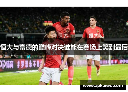 恒大与富德的巅峰对决谁能在赛场上笑到最后