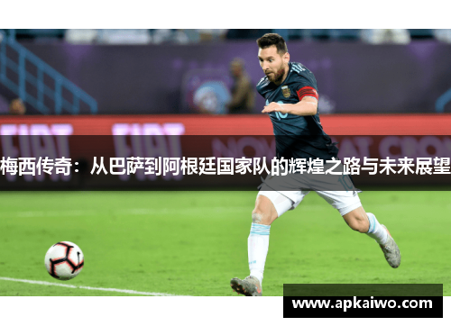 梅西传奇：从巴萨到阿根廷国家队的辉煌之路与未来展望